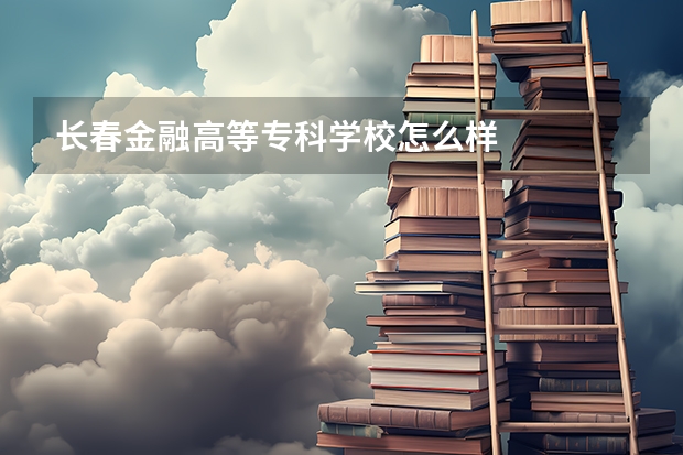 长春金融高等专科学校怎么样