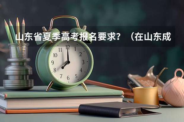 山东省夏季高考报名要求？（在山东成人高考报名条件？）
