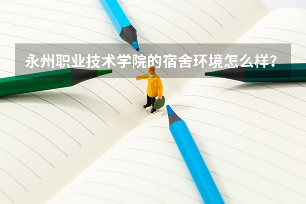 永州职业技术学院的宿舍环境怎么样？