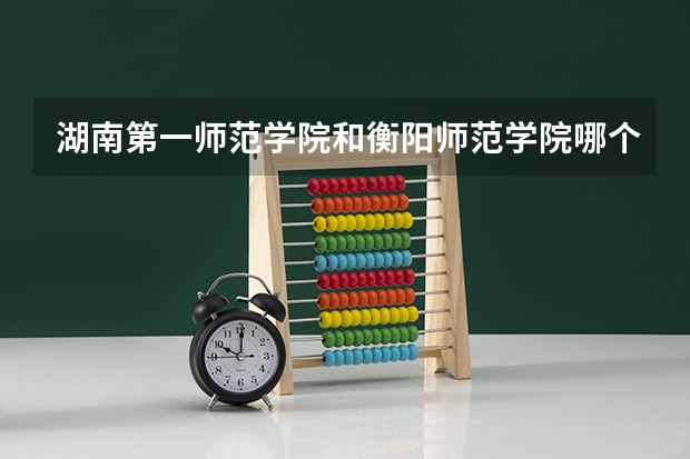 湖南第一师范学院和衡阳师范学院哪个好？
