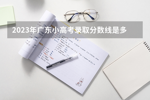 2023年广东小高考录取分数线是多少？