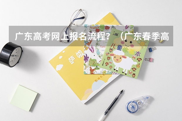 广东高考网上报名流程？（广东春季高考报名流程）