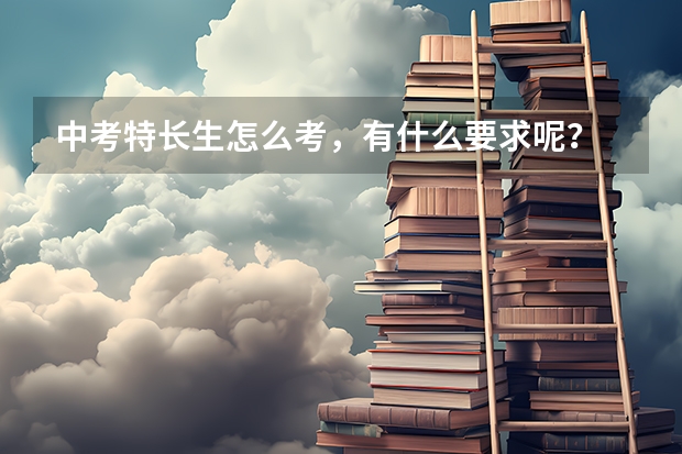 中考特长生怎么考，有什么要求呢？