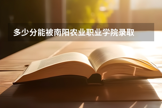 多少分能被南阳农业职业学院录取