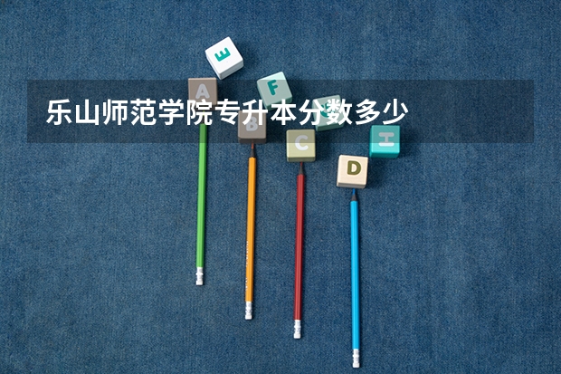 乐山师范学院专升本分数多少