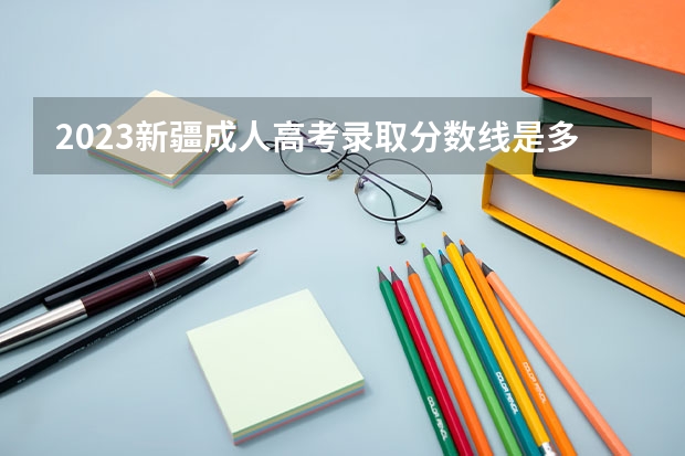 2023新疆成人高考录取分数线是多少？