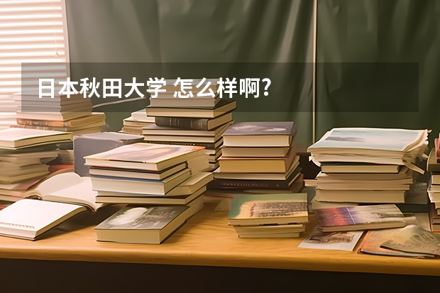 日本秋田大学 怎么样啊?