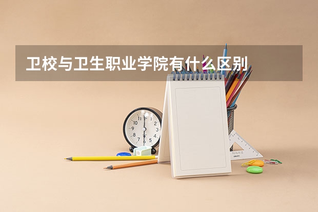 卫校与卫生职业学院有什么区别