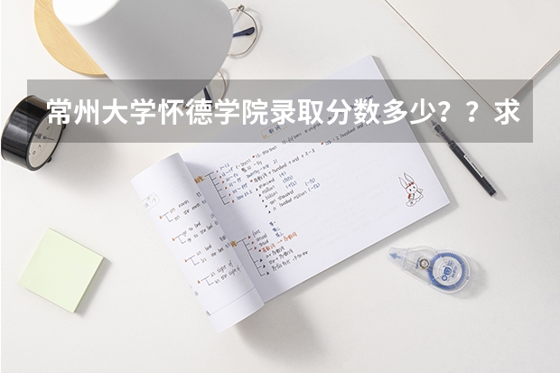 常州大学怀德学院录取分数多少？？求怀德学长学姐回答，，跪谢！！！