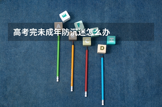 高考完未成年防沉迷怎么办