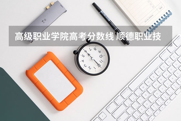 高级职业学院高考分数线 顺德职业技术学院夏季高考分数线