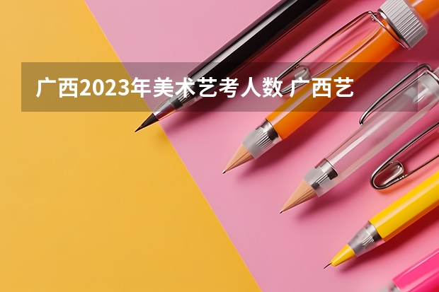 广西2023年美术艺考人数 广西艺考分数线