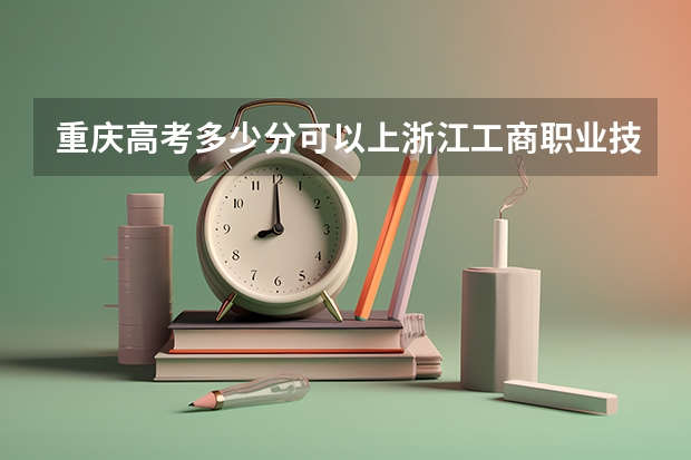 重庆高考多少分可以上浙江工商职业技术学院(最低分+最低位次排名)