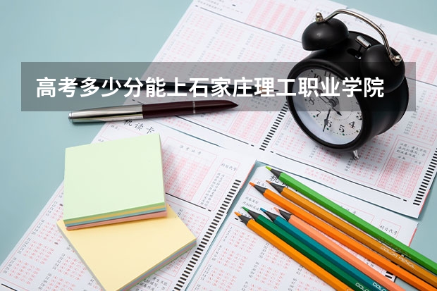高考多少分能上石家庄理工职业学院