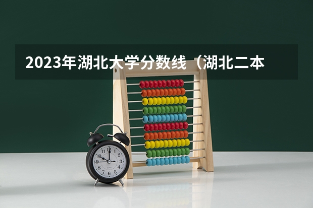 2023年湖北大学分数线（湖北二本学校排名及分数线）