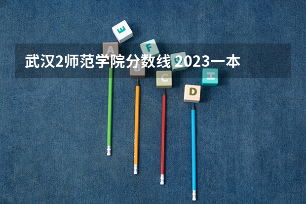 武汉2师范学院分数线 2023一本二本三本的分数线湖北