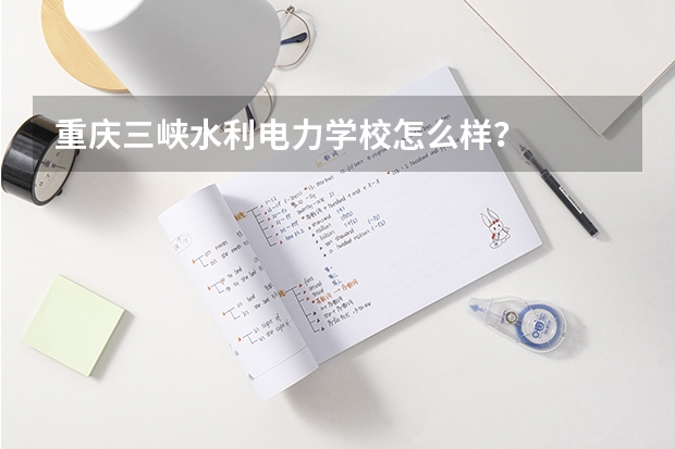 重庆三峡水利电力学校怎么样？