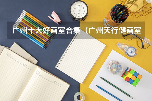 广州十大好画室合集（广州天行健画室地址）