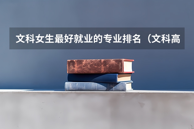 文科女生最好就业的专业排名（文科高薪专业排名 文科生工资最高的专业）