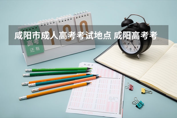 咸阳市成人高考考试地点 咸阳高考考点都在哪