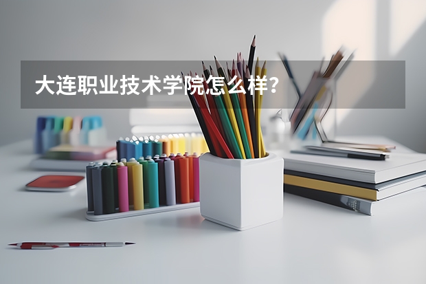 大连职业技术学院怎么样？