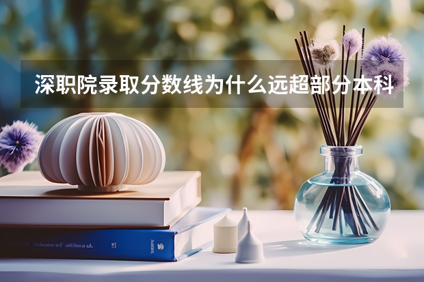 深职院录取分数线为什么远超部分本科院校？