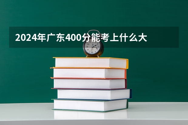 2024年广东400分能考上什么大学？