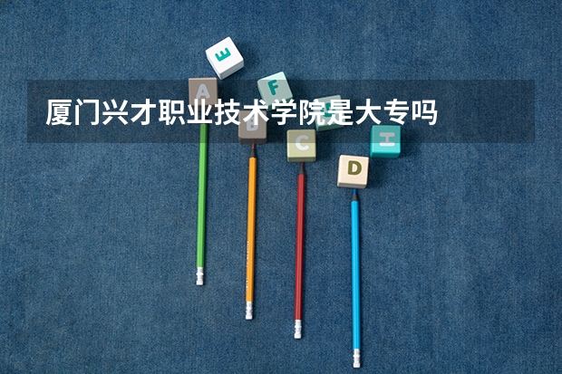 厦门兴才职业技术学院是大专吗