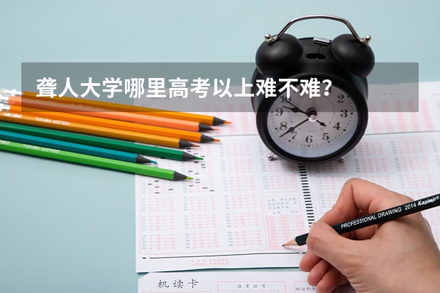 聋人大学哪里高考以上难不难？
