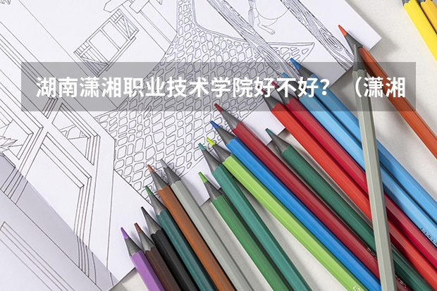 湖南潇湘职业技术学院好不好？（潇湘职业学院简介）