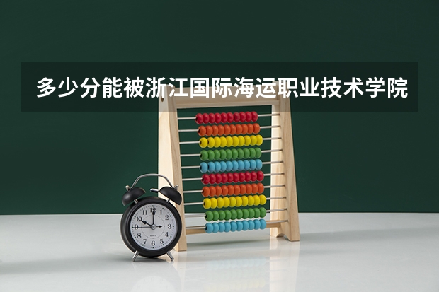 多少分能被浙江国际海运职业技术学院录取