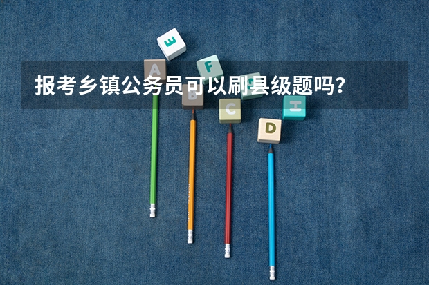 报考乡镇公务员可以刷县级题吗？