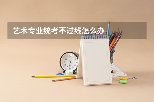艺术专业统考不过线怎么办