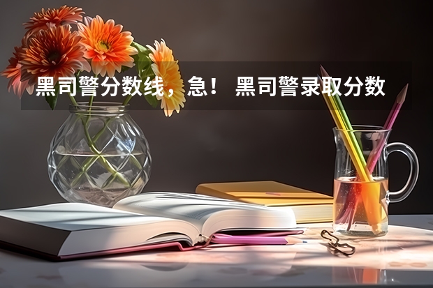 黑司警分数线，急！ 黑司警录取分数线