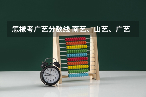 怎樣考广艺分数线 南艺、山艺、广艺、新艺、吉艺和内艺艺术类专业录取分数线汇总