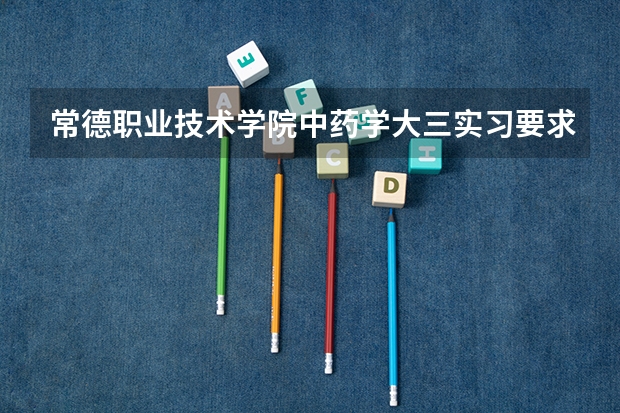 常德职业技术学院中药学大三实习要求吗?