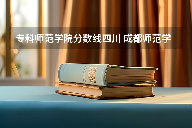 专科师范学院分数线四川 成都师范学院录取分数线