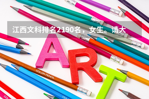 江西文科排名2190名，女生。请大家推荐学校和专业，谢谢（填报志愿看专业分数还是排名）