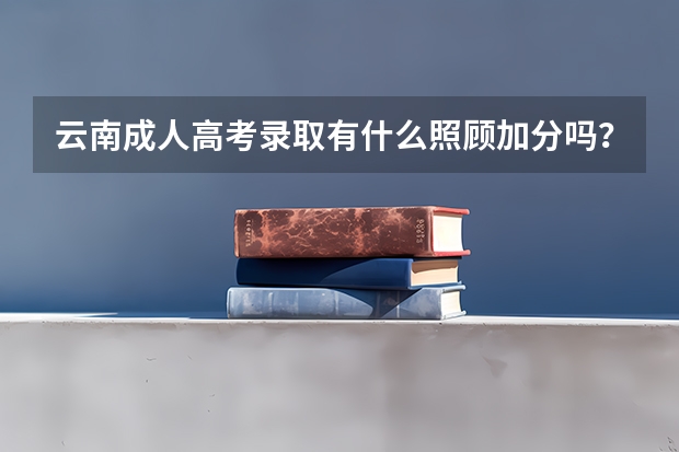 云南成人高考录取有什么照顾加分吗？