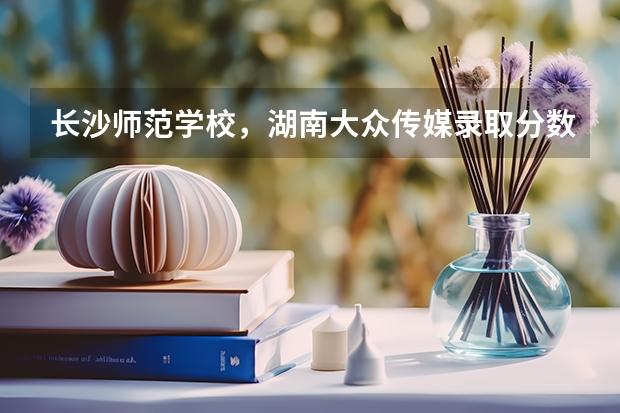 长沙师范学校，湖南大众传媒录取分数线（长沙师范学院公费师范生录取分数线）