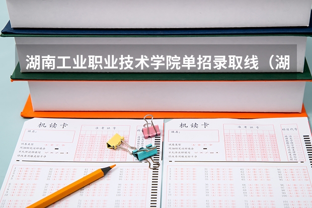 湖南工业职业技术学院单招录取线（湖南工业职业技术学院单招录取线）