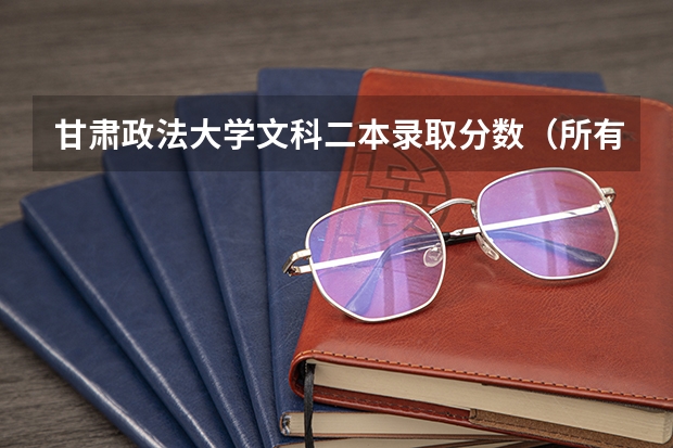 甘肃政法大学文科二本录取分数（所有全国二本经济类大学（最好有排名））