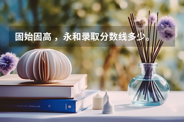 固始固高 ，永和录取分数线多少。 全科分数又是多少