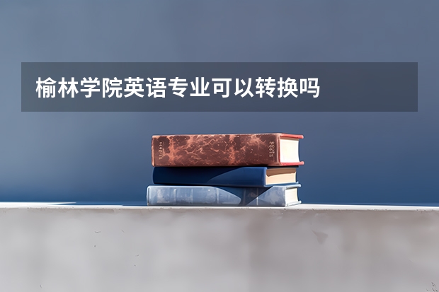榆林学院英语专业可以转换吗