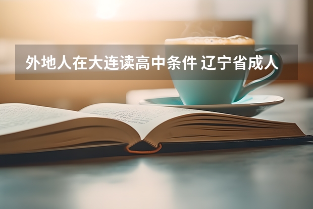 外地人在大连读高中条件 辽宁省成人高考的报名条件？