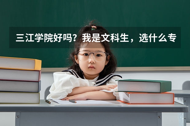 三江学院好吗？我是文科生，选什么专业比较好