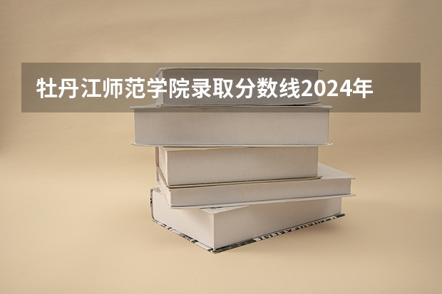 牡丹江师范学院录取分数线2024年是多少分(附各省录取最低分)