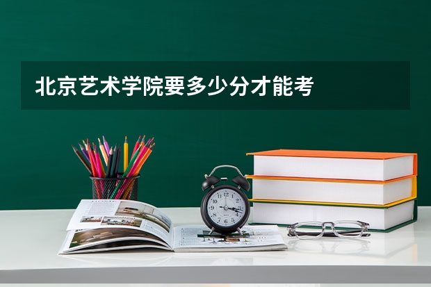 北京艺术学院要多少分才能考