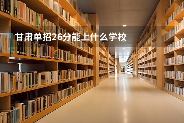 甘肃单招26分能上什么学校