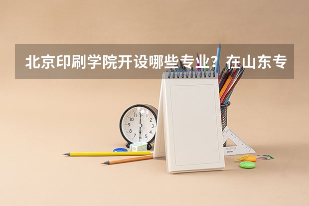 北京印刷学院开设哪些专业？在山东专业录取分数线一览表